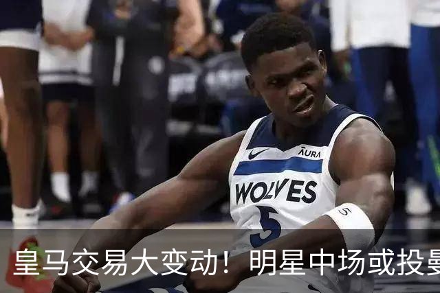 皇马交易大变动！明星中场或投曼联，两国脚加盟在即